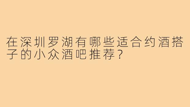 在深圳罗湖有哪些适合约酒搭子的小众酒吧推荐？