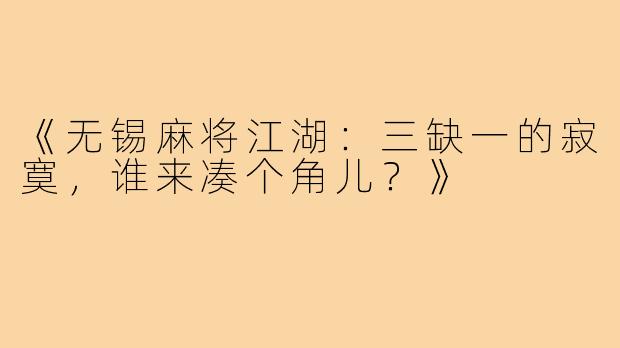 《无锡麻将江湖:三缺一的寂寞,谁来凑个角儿?》