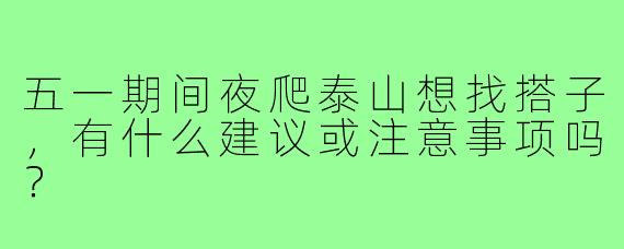五一期间夜爬泰山想找搭子,有什么建议或注意事项吗?