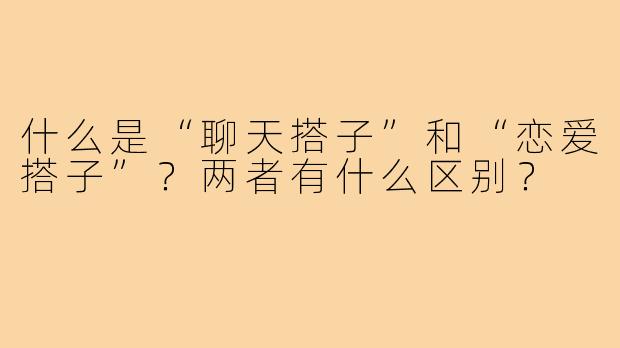什么是“聊天搭子”和“恋爱搭子”?两者有什么区别?
