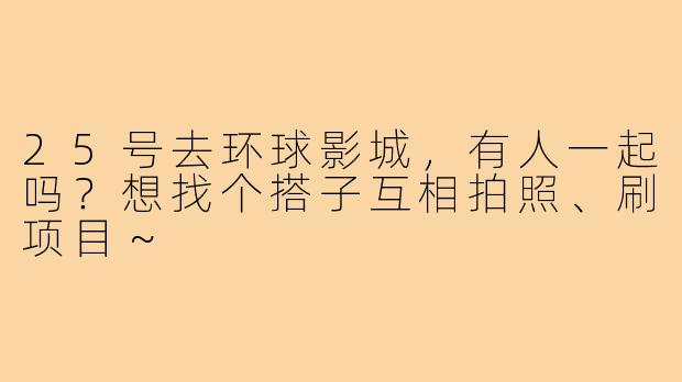 25号去环球影城,有人一起吗?想找个搭子互相拍照、刷项目~