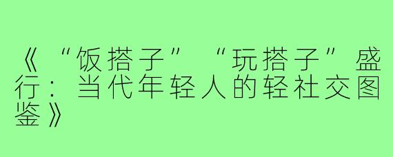 《“饭搭子”“玩搭子”盛行：当代年轻人的轻社交图鉴》