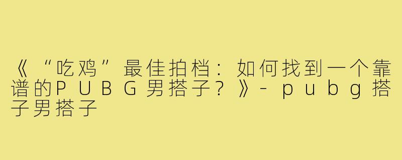 《“吃鸡”最佳拍档：如何找到一个靠谱的PUBG男搭子？》