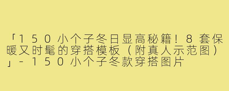 「150小个子冬日显高秘籍!8套保暖又时髦的穿搭模板(附真人示范图)」-150小个子冬款穿搭图片