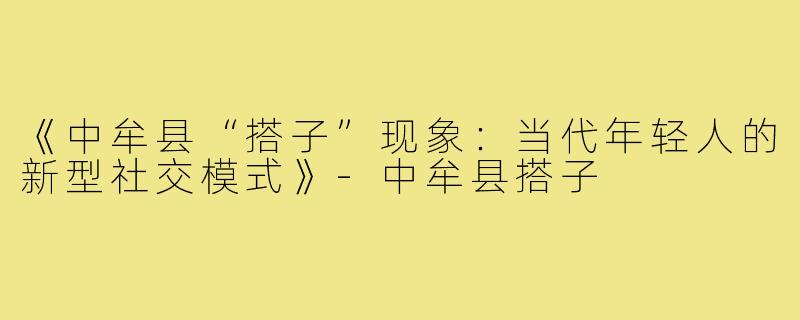 《中牟县“搭子”现象:当代年轻人的新型社交模式》-中牟县搭子