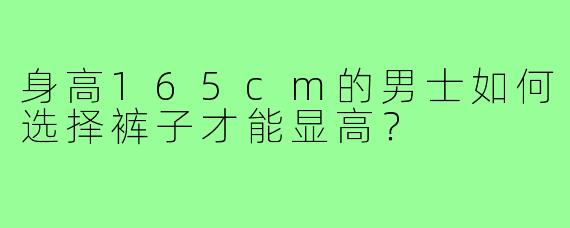 身高165cm的男士如何选择裤子才能显高？