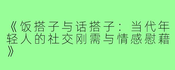 《饭搭子与话搭子：当代年轻人的社交刚需与情感慰藉》