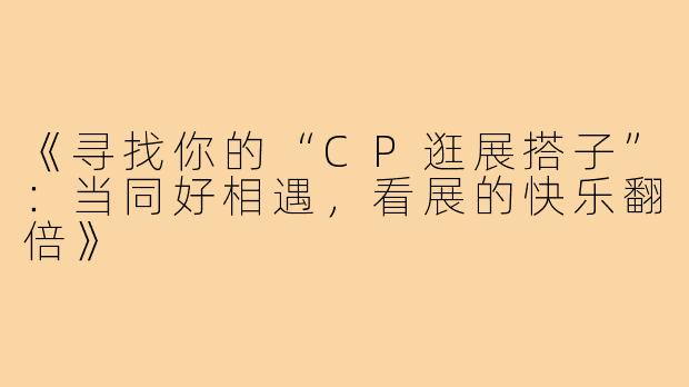 《寻找你的“CP逛展搭子”：当同好相遇，看展的快乐翻倍》