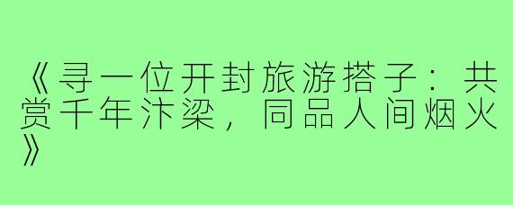 《寻一位开封旅游搭子：共赏千年汴梁，同品人间烟火》