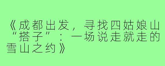 《成都出发，寻找四姑娘山“搭子”：一场说走就走的雪山之约》