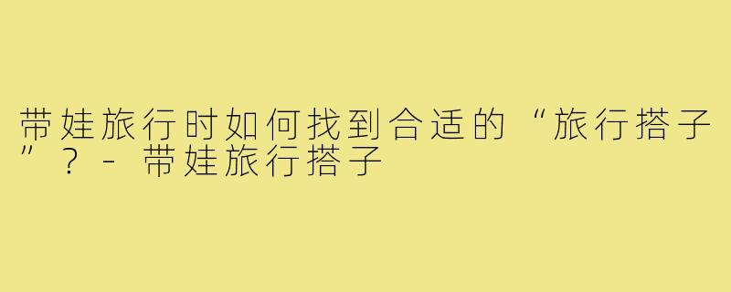 带娃旅行时如何找到合适的“旅行搭子”？