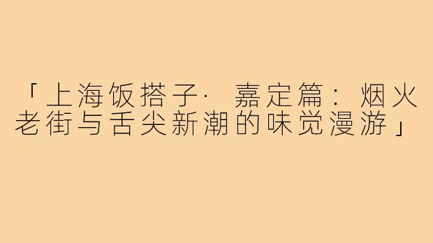 「上海饭搭子·嘉定篇:烟火老街与舌尖新潮的味觉漫游」
