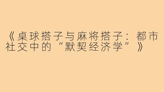 《桌球搭子与麻将搭子:都市社交中的“默契经济学”》
