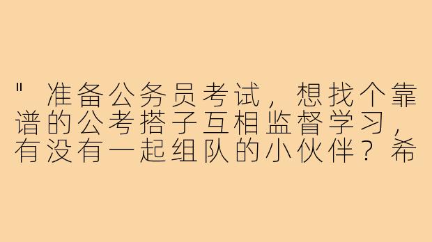 "准备公务员考试，想找个靠谱的公考搭子互相监督学习，有没有一起组队的小伙伴？希望每天能固定时间刷题、复盘，周末模考对答案。线上或同城线下都可，目标一致上岸！"
