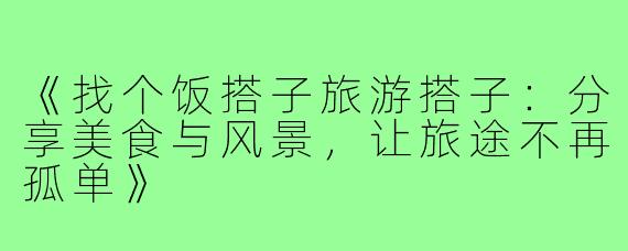 《找个饭搭子旅游搭子:分享美食与风景,让旅途不再孤单》