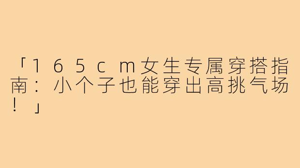 「165cm女生专属穿搭指南：小个子也能穿出高挑气场！」