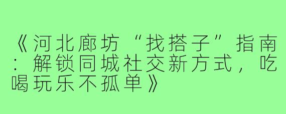 《河北廊坊“找搭子”指南：解锁同城社交新方式，吃喝玩乐不孤单》