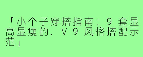 「小个子穿搭指南：9套显高显瘦的.V9风格搭配示范」