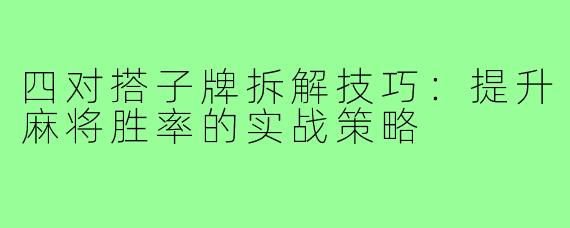 四对搭子牌拆解技巧：提升麻将胜率的实战策略