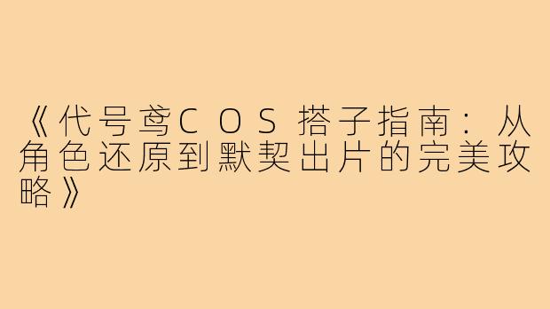 《代号鸢COS搭子指南：从角色还原到默契出片的完美攻略》