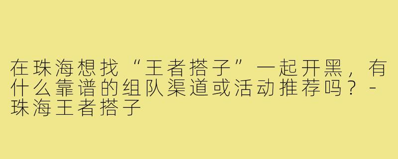 在珠海想找“王者搭子”一起开黑，有什么靠谱的组队渠道或活动推荐吗？