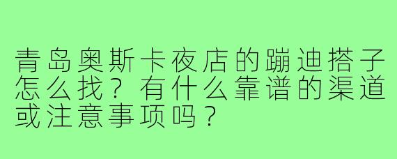 青岛奥斯卡夜店的蹦迪搭子怎么找?有什么靠谱的渠道或注意事项吗?