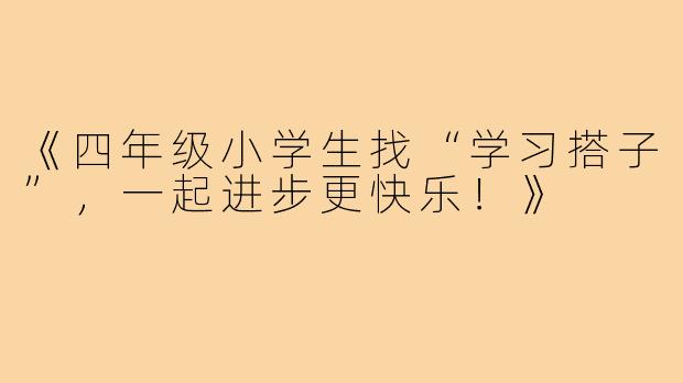 《四年级小学生找“学习搭子”,一起进步更快乐!》