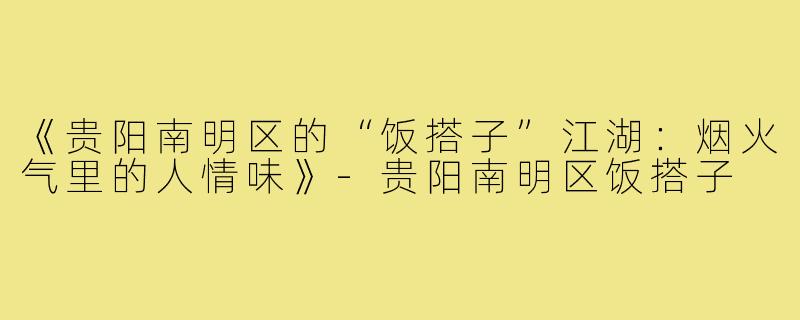 《贵阳南明区的“饭搭子”江湖：烟火气里的人情味》-贵阳南明区饭搭子