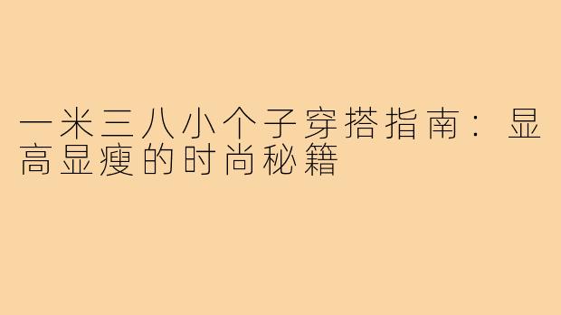 一米三八小个子穿搭指南：显高显瘦的时尚秘籍