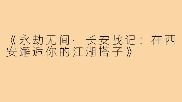 《永劫无间·长安战记：在西安邂逅你的江湖搭子》