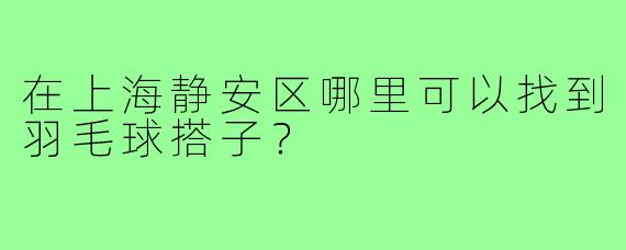 在上海静安区哪里可以找到羽毛球搭子？