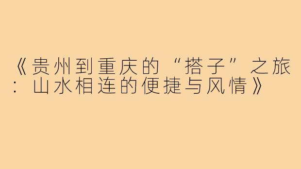 《贵州到重庆的“搭子”之旅：山水相连的便捷与风情》