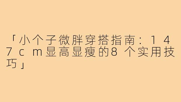 「小个子微胖穿搭指南：147cm显高显瘦的8个实用技巧」