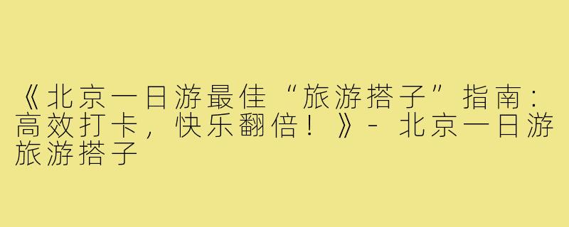 《北京一日游最佳“旅游搭子”指南：高效打卡，快乐翻倍！》-北京一日游旅游搭子