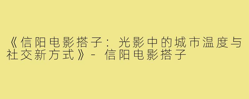 《信阳电影搭子：光影中的城市温度与社交新方式》-信阳电影搭子