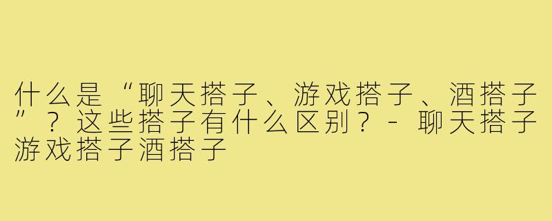 什么是“聊天搭子、游戏搭子、酒搭子”？这些搭子有什么区别？