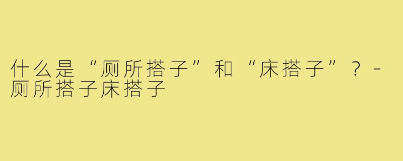什么是“厕所搭子”和“床搭子”？