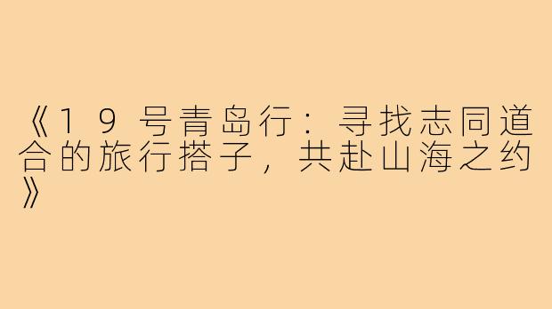 《19号青岛行：寻找志同道合的旅行搭子，共赴山海之约》