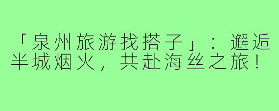 「泉州旅游找搭子」：邂逅半城烟火，共赴海丝之旅！