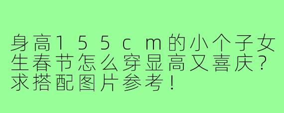 身高155cm的小个子女生春节怎么穿显高又喜庆?求搭配图片参考!