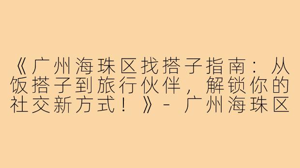 《广州海珠区找搭子指南：从饭搭子到旅行伙伴，解锁你的社交新方式！》-广州海珠区找搭子