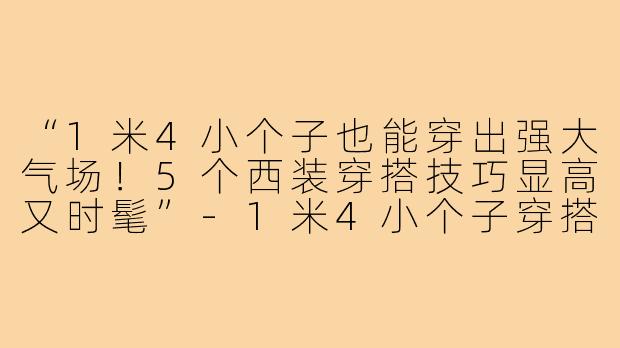 “1米4小个子也能穿出强大气场！5个西装穿搭技巧显高又时髦”-1米4小个子穿搭时尚西装