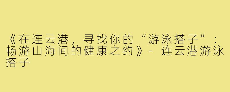 《在连云港，寻找你的“游泳搭子”：畅游山海间的健康之约》-连云港游泳搭子