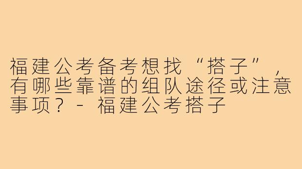 福建公考备考想找“搭子”,有哪些靠谱的组队途径或注意事项?-福建公考搭子