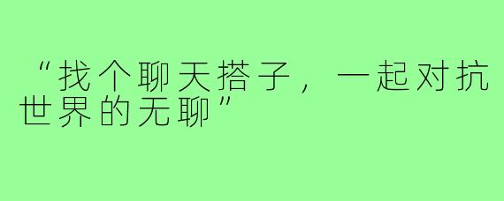 “找个聊天搭子，一起对抗世界的无聊”