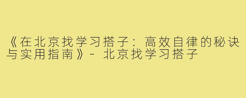 《在北京找学习搭子：高效自律的秘诀与实用指南》