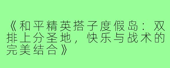 《和平精英搭子度假岛：双排上分圣地，快乐与战术的完美结合》