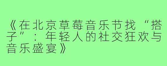 《在北京草莓音乐节找“搭子”：年轻人的社交狂欢与音乐盛宴》
