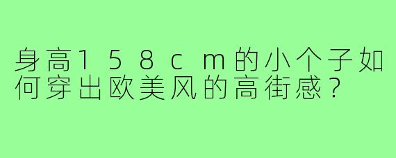 身高158cm的小个子如何穿出欧美风的高街感？