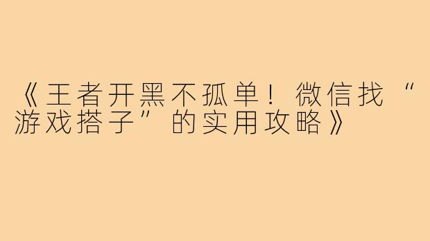 《王者开黑不孤单！微信找“游戏搭子”的实用攻略》